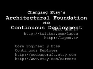 Changing Etsy's
Architectural Foundation
              with
 Continuous Deployment
             Matt Graham
     http://twitter.com/lapsu
              http://lapsu.tv

  Core Engineer @ Etsy
  Continuous Deployer
  http://codeascraft.etsy.com
  http://www.etsy.com/careers
 