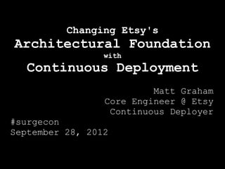 Changing Etsy's
Architectural Foundation
                 with
   Continuous Deployment
                          Matt Graham
                 Core Engineer @ Etsy
                  Continuous Deployer
#surgecon
September 28, 2012
 