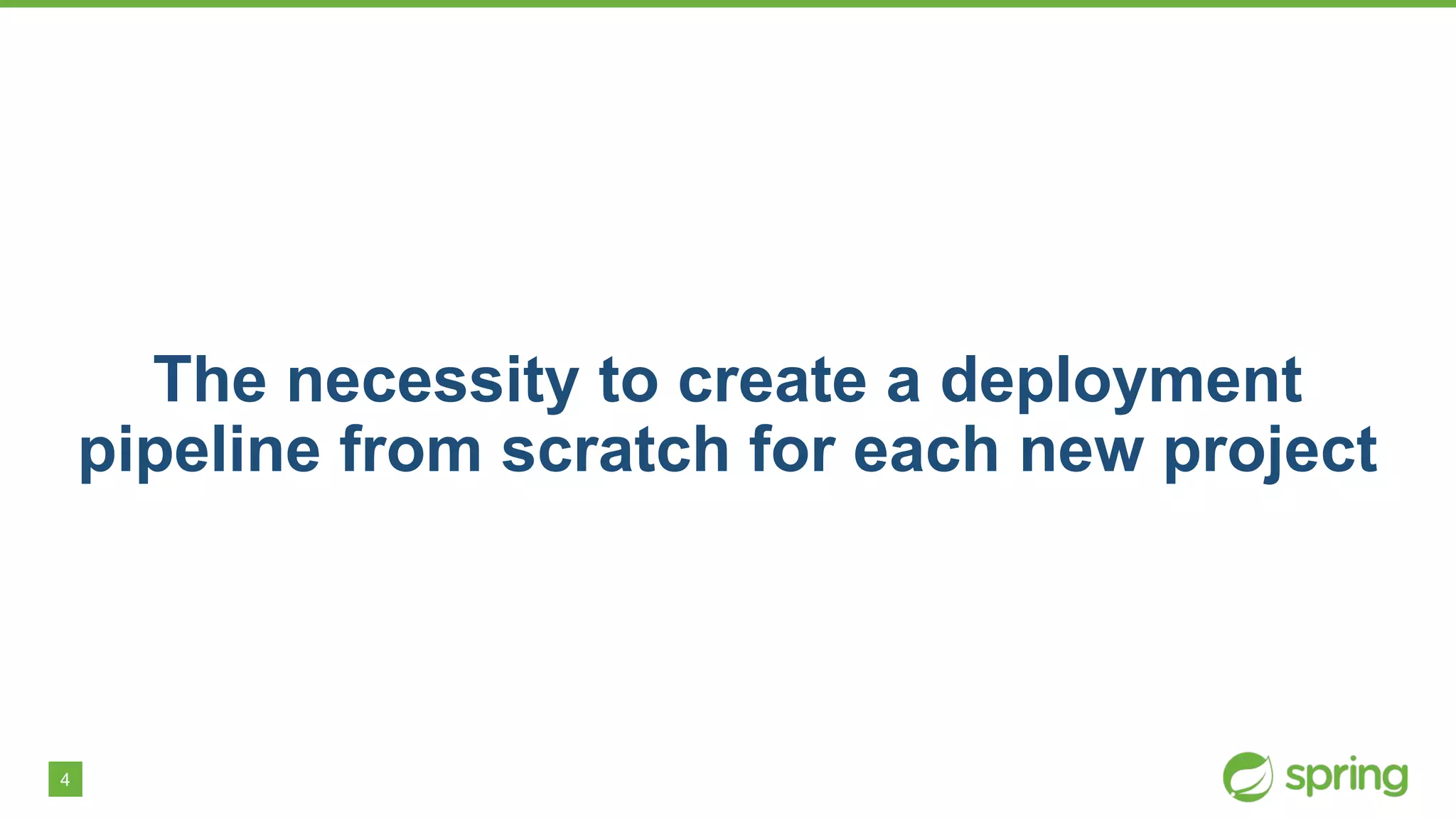 4
The necessity to create a deployment
pipeline from scratch for each new project
 
