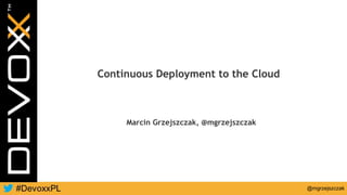 @mgrzejszczak
Continuous Deployment to the Cloud
Marcin Grzejszczak, @mgrzejszczak
 
