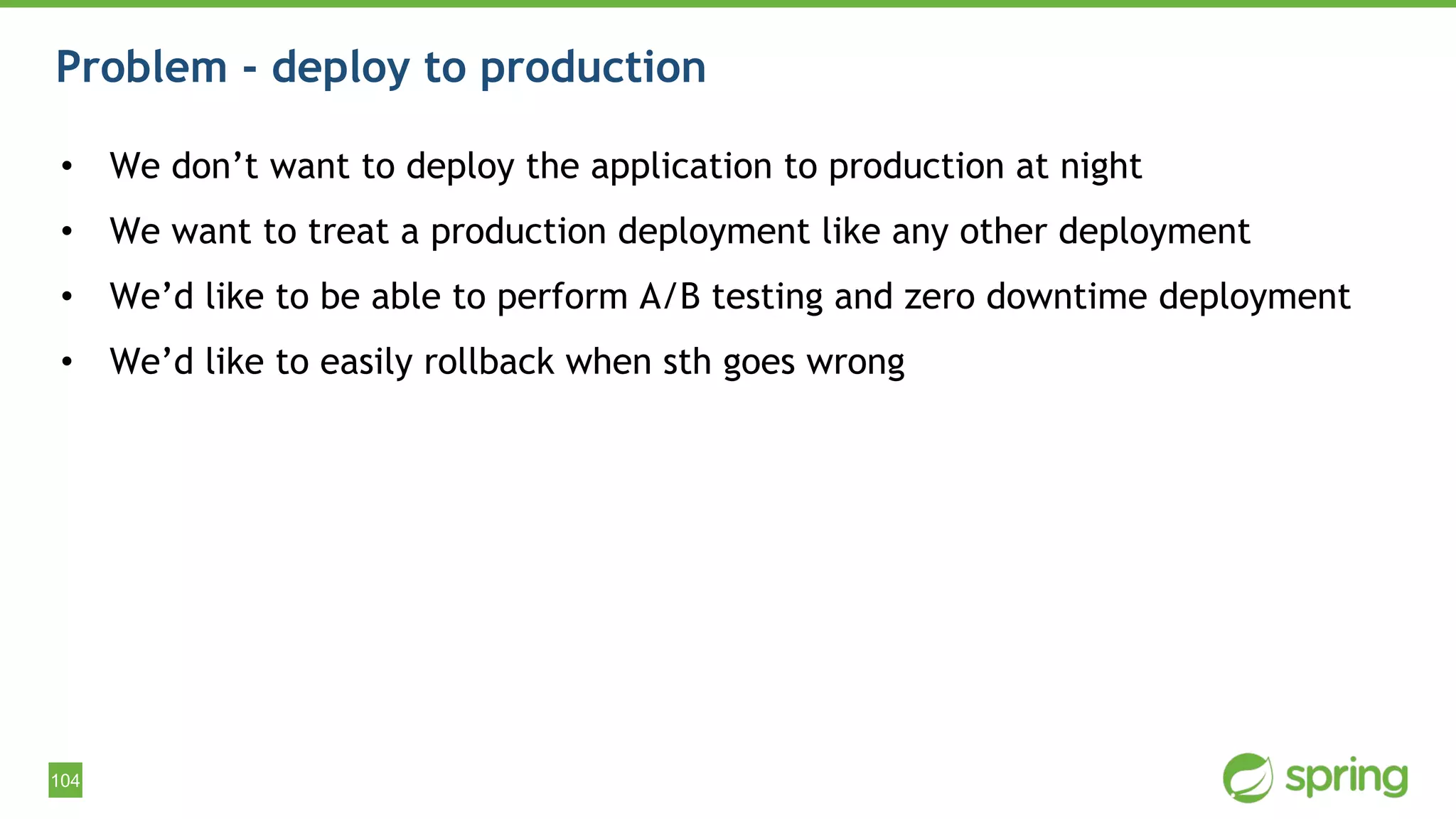 104
Problem - deploy to production
• We don’t want to deploy the application to production at night
• We want to treat a production deployment like any other deployment
• We’d like to be able to perform A/B testing and zero downtime deployment
• We’d like to easily rollback when sth goes wrong
 