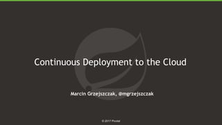 1
© 2017 Pivotal
Continuous Deployment to the Cloud
Marcin Grzejszczak, @mgrzejszczak
 