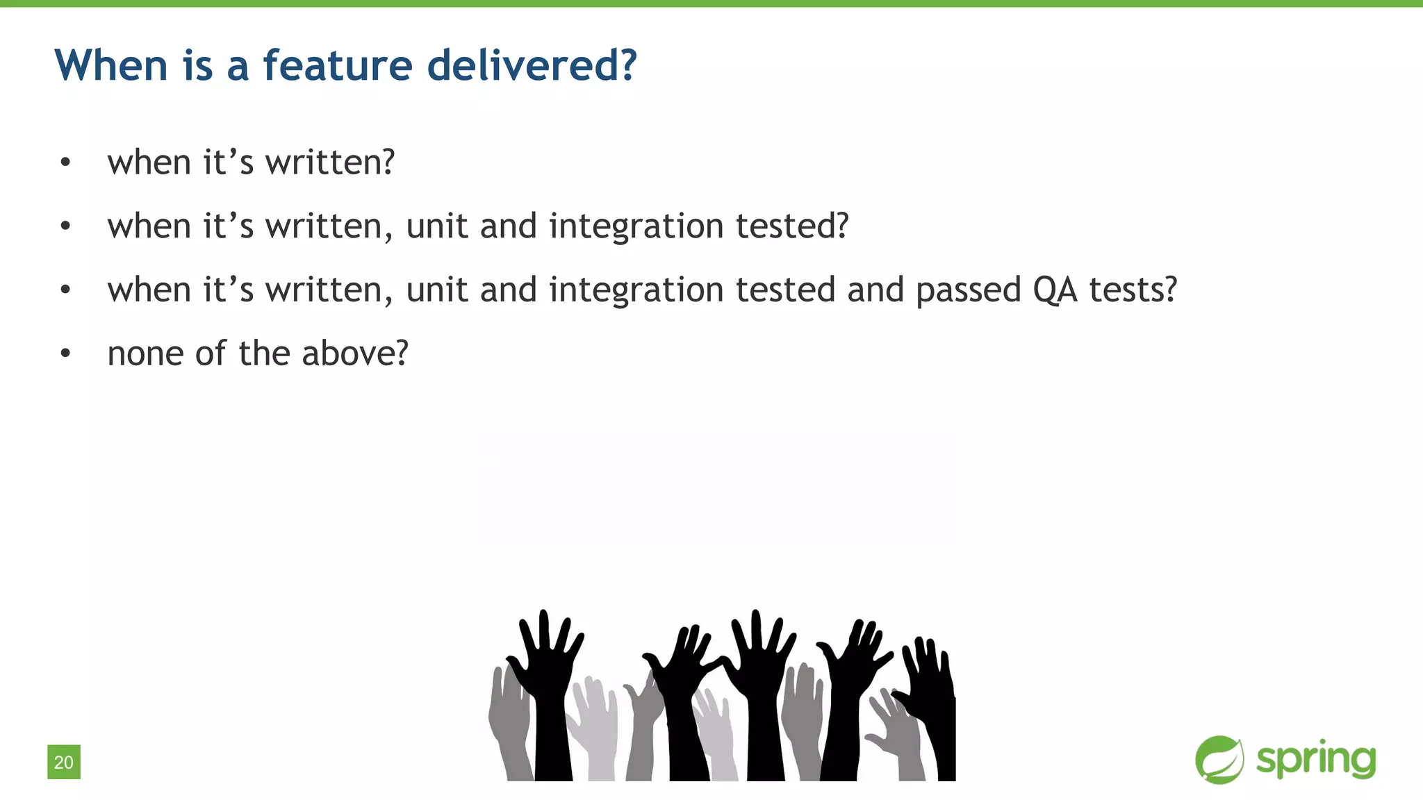 20
• when it’s written?
• when it’s written, unit and integration tested?
• when it’s written, unit and integration tested and passed QA tests?
• none of the above?
When is a feature delivered?
 