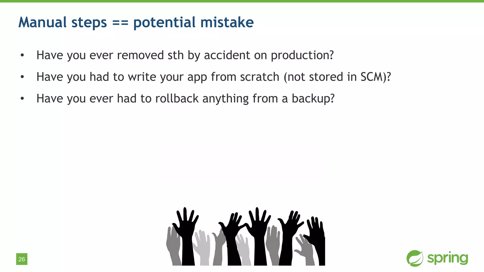 26
Manual steps == potential mistake
• Have you ever removed sth by accident on production?
• Have you had to write your app from scratch (not stored in SCM)?
• Have you ever had to rollback anything from a backup?
 