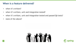 20
• when it’s written?
• when it’s written, unit and integration tested?
• when it’s written, unit and integration tested and passed QA tests?
• none of the above?
When is a feature delivered?
 