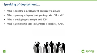 22
Speaking of deployment...
• Who is sending a deployment package via email?
• Who is passing a deployment package via USB stick?
• Who is deploying via scripts and SCP?
• Who is using some tool like Ansible / Puppet / Chef?
 