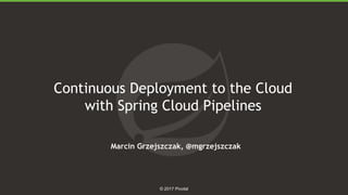 1
© 2017 Pivotal
Continuous Deployment to the Cloud
with Spring Cloud Pipelines
Marcin Grzejszczak, @mgrzejszczak
 