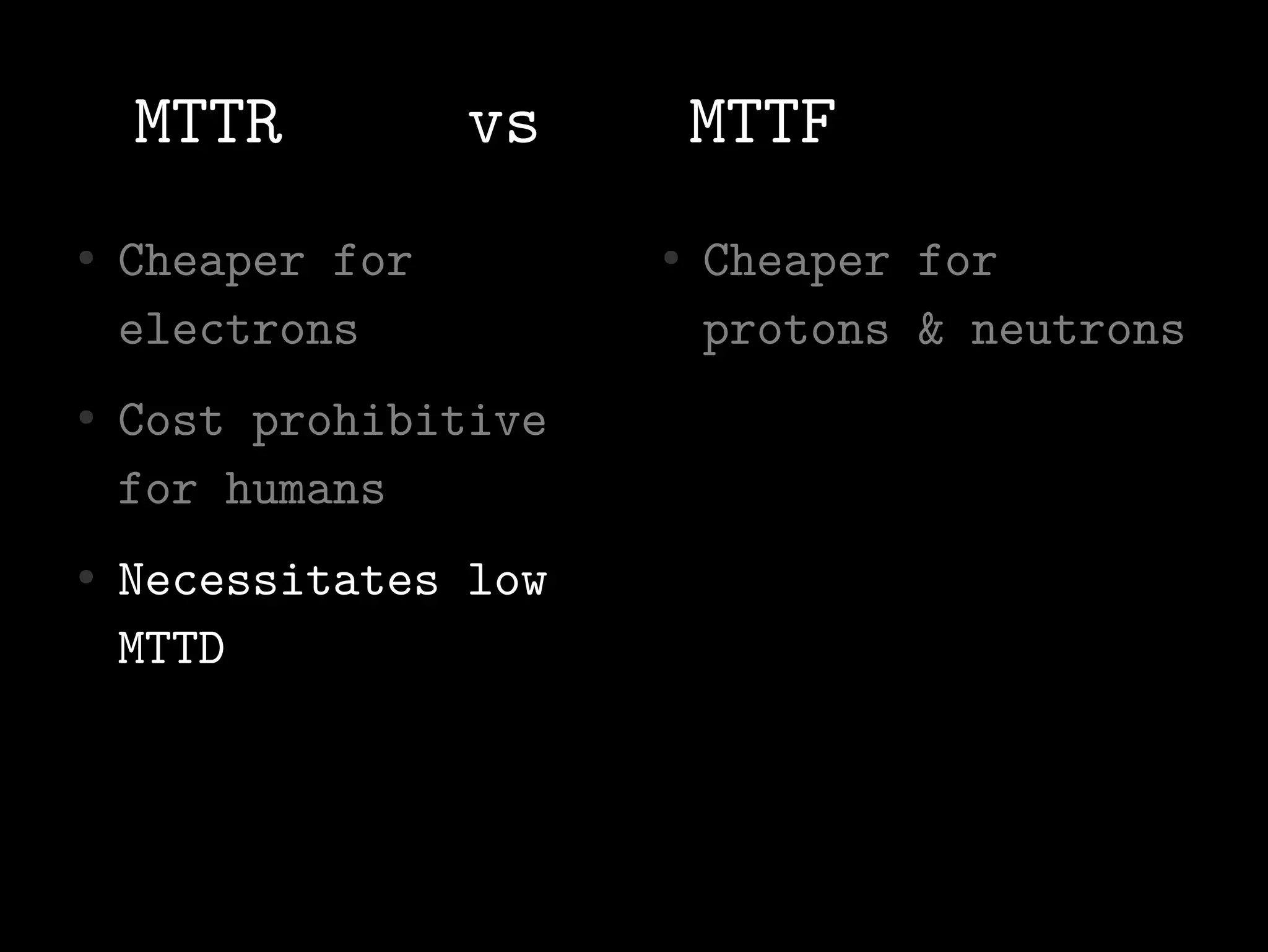 MTTR          vs       MTTF
●   Cheaper for        ●   Cheaper for
    electrons              protons & neutrons
●   Cost prohibitive
    for humans
●   Necessitates low
    MTTD
 