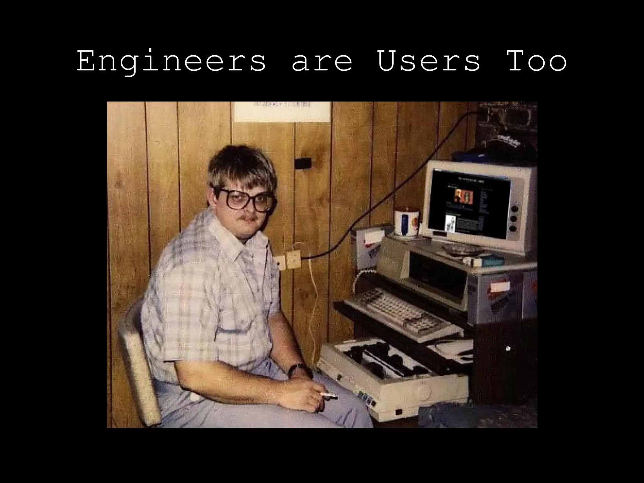 Engineers are Users Too
 
