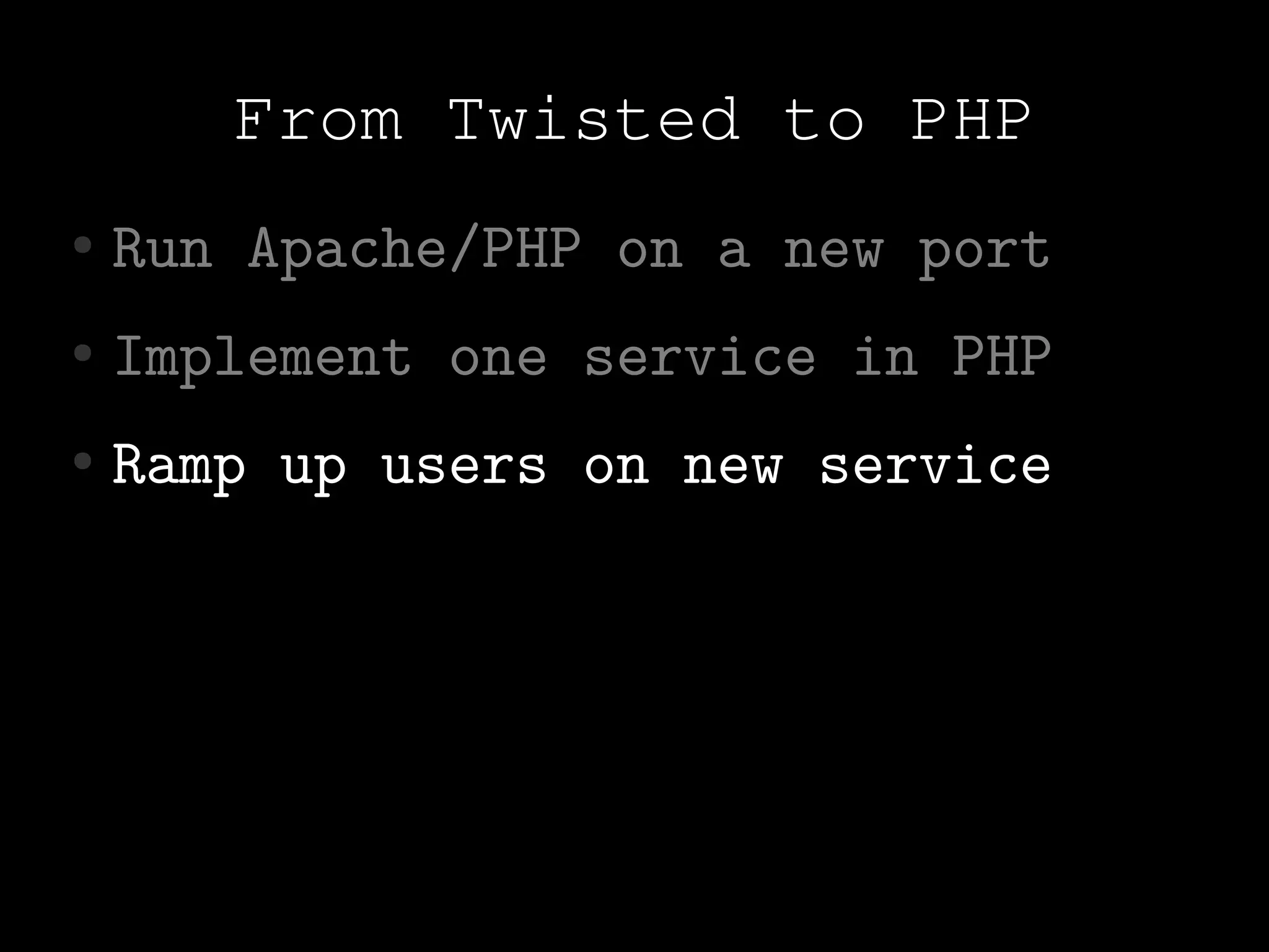 From Twisted to PHP
●   Run Apache/PHP on a new port
●   Implement one service in PHP
●   Ramp up users on new service
 