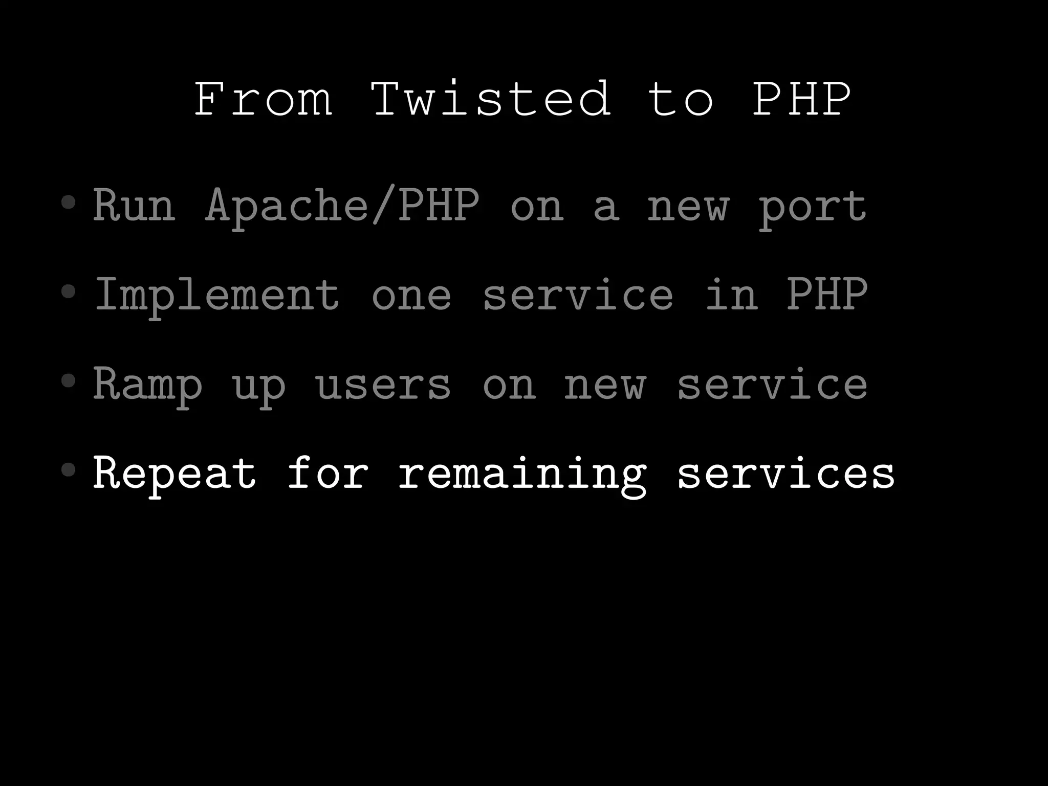From Twisted to PHP
●   Run Apache/PHP on a new port
●   Implement one service in PHP
●   Ramp up users on new service
●   Repeat for remaining services
 