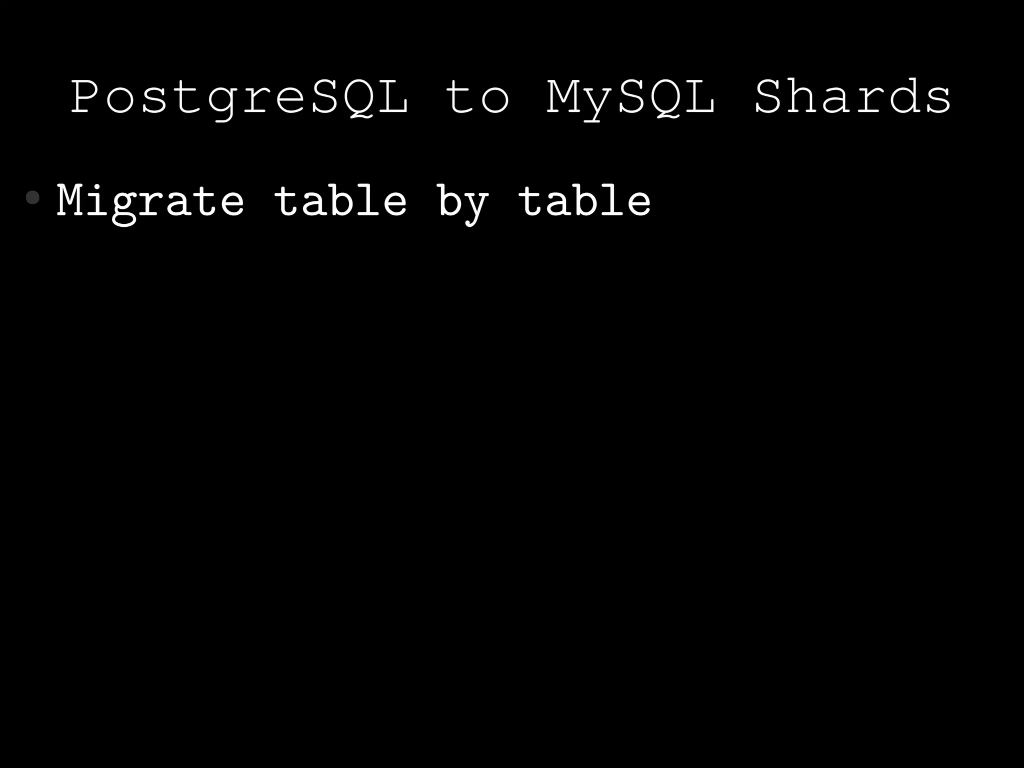 PostgreSQL to MySQL Shards
●   Migrate table by table
 