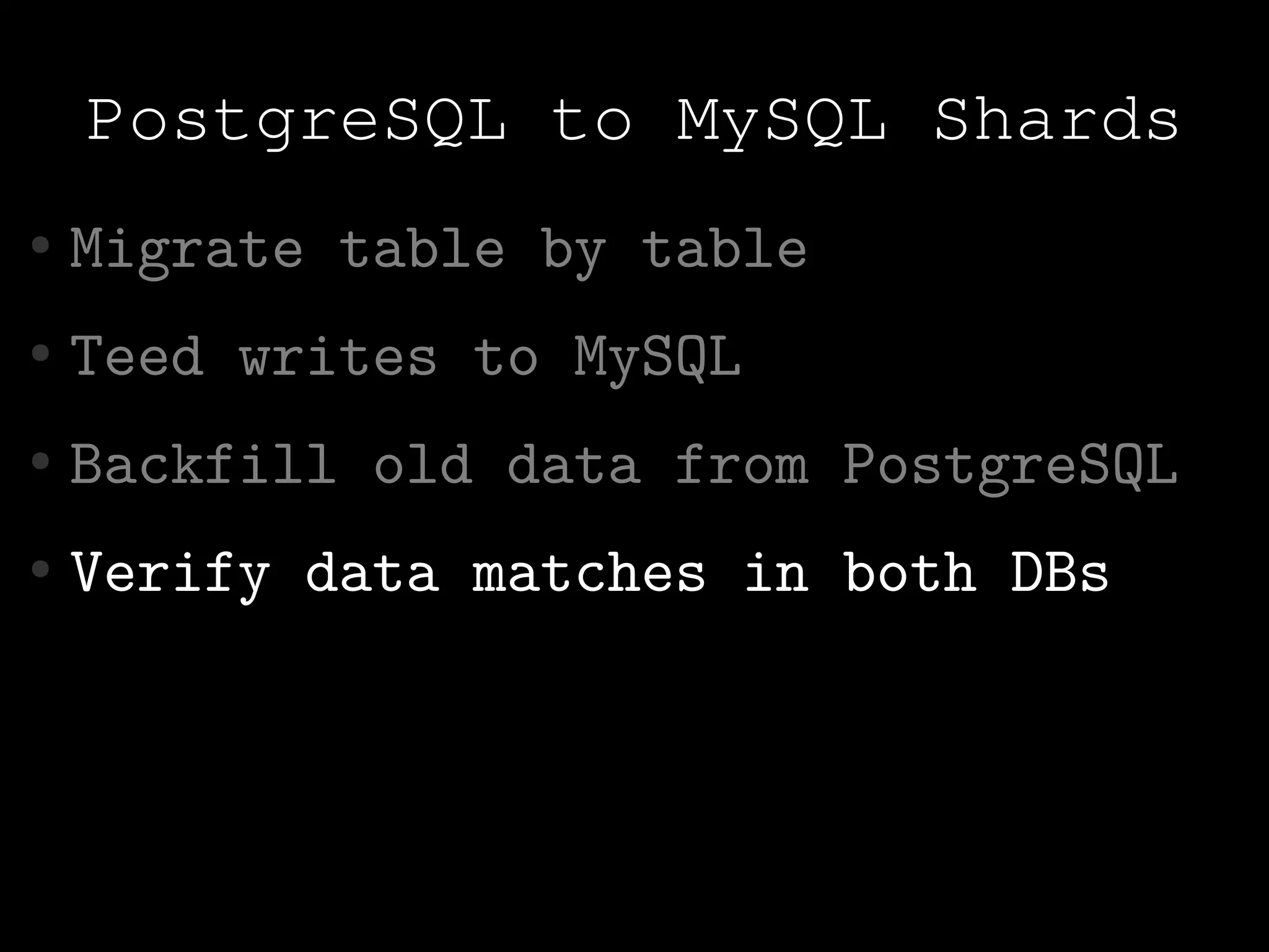 PostgreSQL to MySQL Shards
●   Migrate table by table
●   Teed writes to MySQL
●   Backfill old data from PostgreSQL
●   Verify data matches in both DBs
 