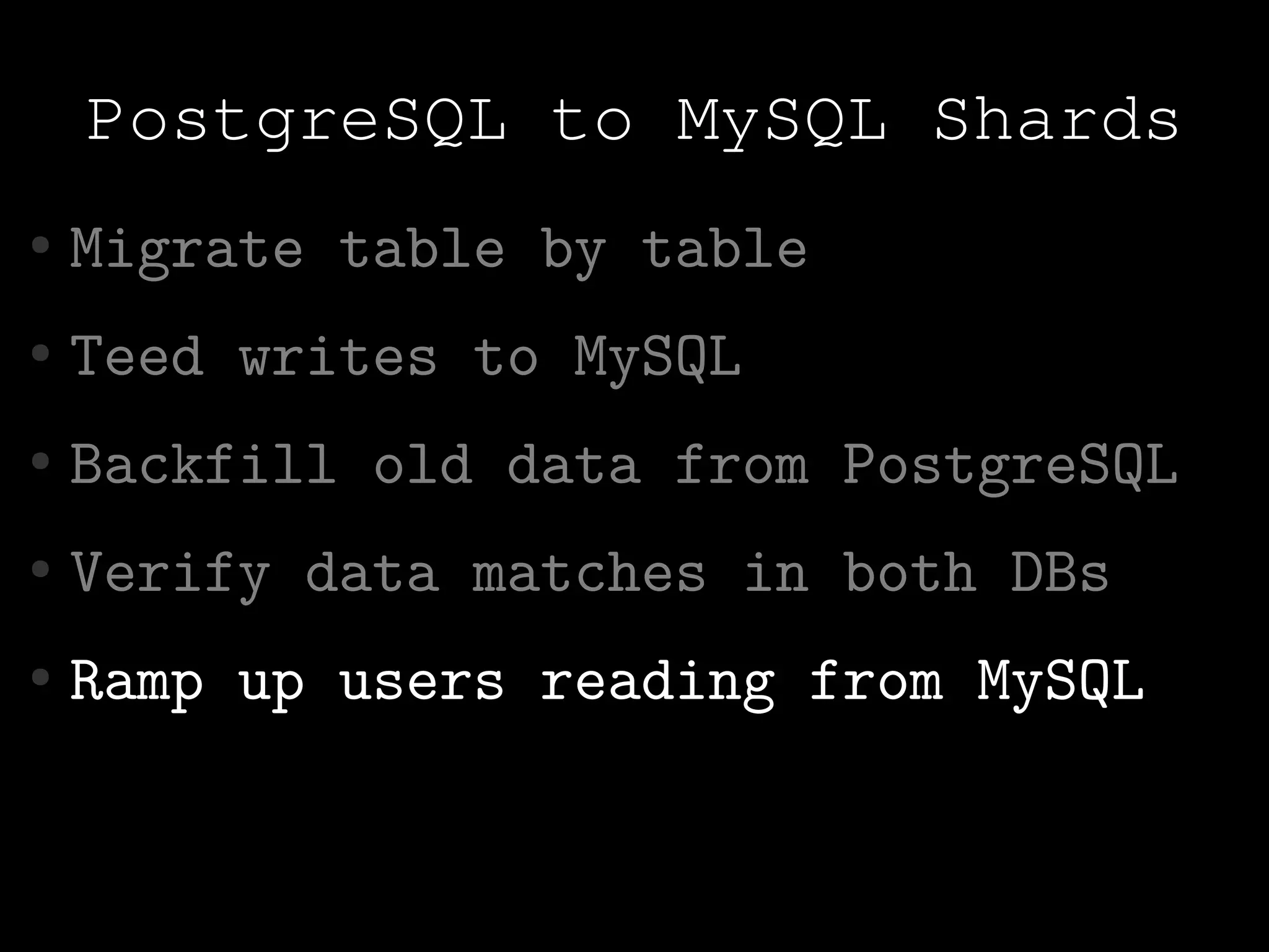 PostgreSQL to MySQL Shards
●   Migrate table by table
●   Teed writes to MySQL
●   Backfill old data from PostgreSQL
●   Verify data matches in both DBs
●   Ramp up users reading from MySQL
 