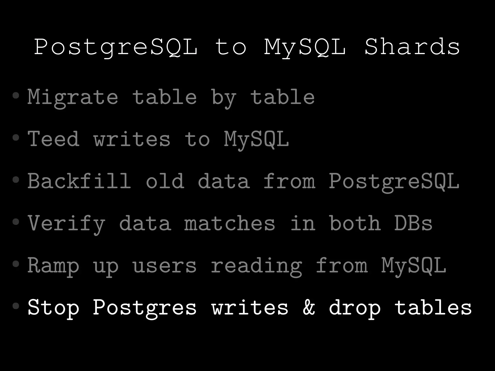 PostgreSQL to MySQL Shards
●   Migrate table by table
●   Teed writes to MySQL
●   Backfill old data from PostgreSQL
●   Verify data matches in both DBs
●   Ramp up users reading from MySQL
●   Stop Postgres writes & drop tables
 