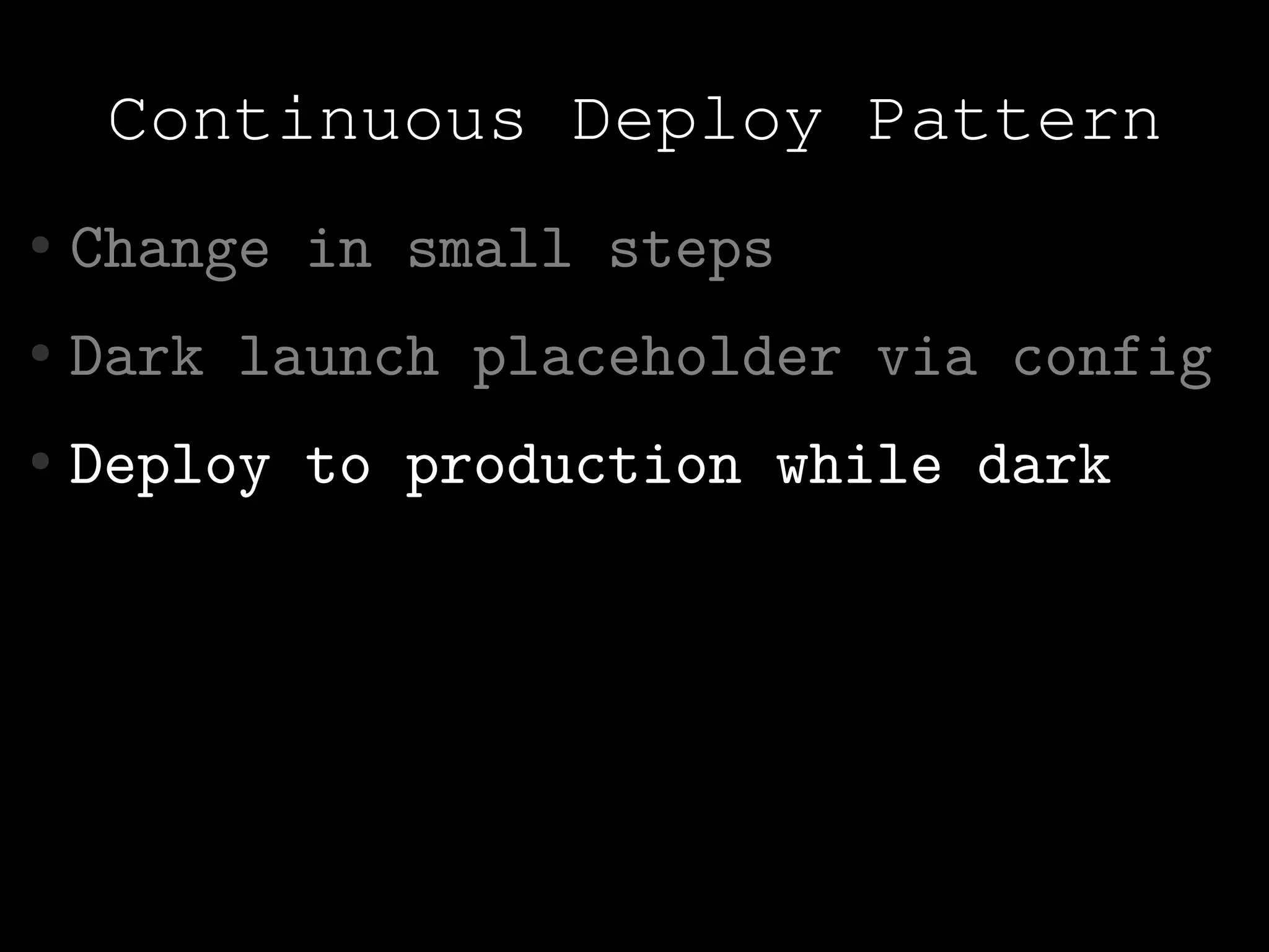 Continuous Deploy Pattern
●   Change in small steps
●   Dark launch placeholder via config
●   Deploy to production while dark
 