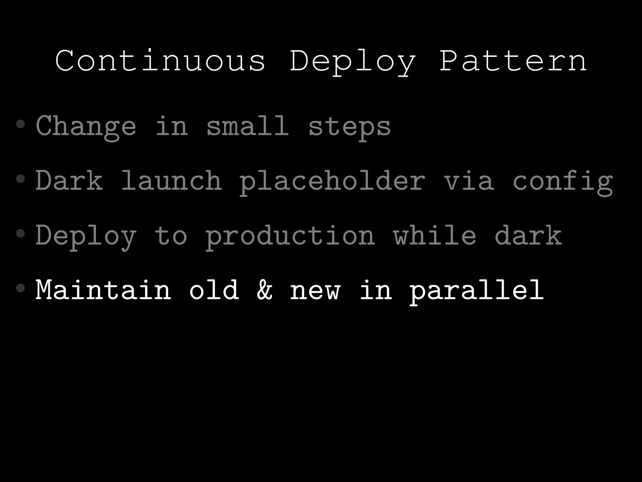 Continuous Deploy Pattern
●   Change in small steps
●   Dark launch placeholder via config
●   Deploy to production while dark
●   Maintain old & new in parallel
 