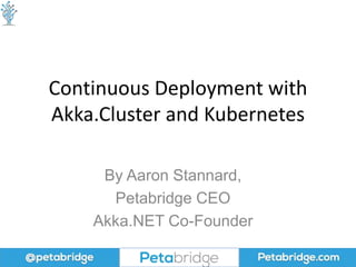 Continuous Deployment with
Akka.Cluster and Kubernetes
By Aaron Stannard,
Petabridge CEO
Akka.NET Co-Founder
 