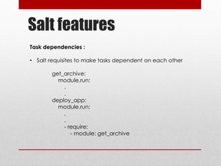 Salt features
Task dependencies :
• Salt requisites to make tasks dependent on each other
get_archive:
module.run:
.
.
deploy_app:
module.run:
.
.
- require:
- module: get_archive
 