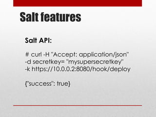 Salt features
Salt API:
# curl -H "Accept: application/json"
-d secretkey= "mysupersecretkey"
-k https://10.0.0.2:8080/hook/deploy
{"success": true}
 