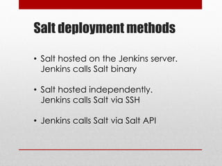 Salt deployment methods
• Salt hosted on the Jenkins server.
Jenkins calls Salt binary
• Salt hosted independently.
Jenkins calls Salt via SSH
• Jenkins calls Salt via Salt API
 