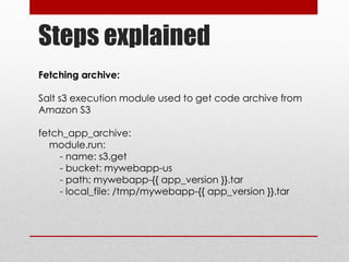 Steps explained
Fetching archive:
Salt s3 execution module used to get code archive from
Amazon S3
fetch_app_archive:
module.run:
- name: s3.get
- bucket: mywebapp-us
- path: mywebapp-{{ app_version }}.tar
- local_file: /tmp/mywebapp-{{ app_version }}.tar
 