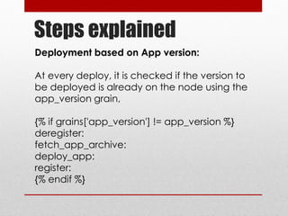 Steps explained
Deployment based on App version:
At every deploy, it is checked if the version to
be deployed is already on the node using the
app_version grain,
{% if grains['app_version'] != app_version %}
deregister:
fetch_app_archive:
deploy_app:
register:
{% endif %}
 