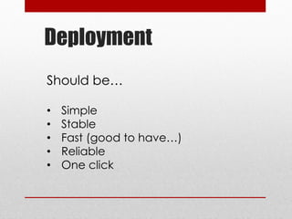 Deployment
Should be…
• Simple
• Stable
• Fast (good to have…)
• Reliable
• One click
 