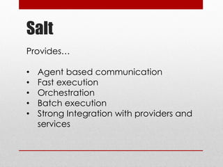 Salt
Provides…
• Agent based communication
• Fast execution
• Orchestration
• Batch execution
• Strong Integration with providers and
services
 