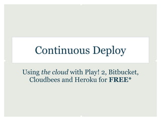 Continuous Deploy
Using the cloud with Play! 2, Bitbucket,
  Cloudbees and Heroku for FREE*
 