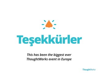 Teşekkürler 
This has been the biggest ever 
ThoughtWorks event in Europe 
 