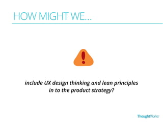 HOW MIGHT WE… 
include UX design thinking and lean principles 
in to the product strategy? 
 
