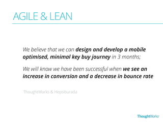 AGILE & LEAN 
We believe that we can design and develop a mobile 
optimised, minimal key buy journey in 3 months; 
We will know we have been successful when we see an 
increase in conversion and a decrease in bounce rate 
ThoughtWorks & Hepsiburada 
 