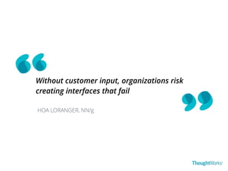 Without customer input, organizations risk 
creating interfaces that fail 
HOA LORANGER, NN/g 
 