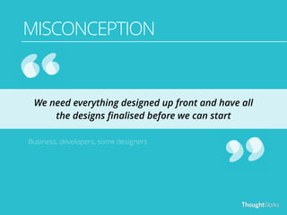 MISCONCEPTION 
We need everything designed up front and have all 
the designs finalised before we can start 
Business, developers, some designers 
 