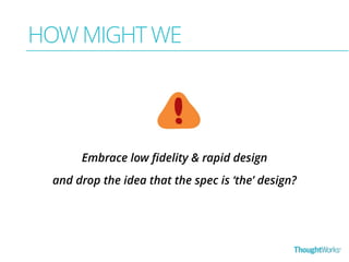 HOW MIGHT WE 
Embrace low fidelity & rapid design 
and drop the idea that the spec is ‘the’ design? 
 