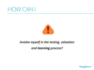 HOW CAN I 
Involve myself in the testing, valuation 
and learning process? 
 