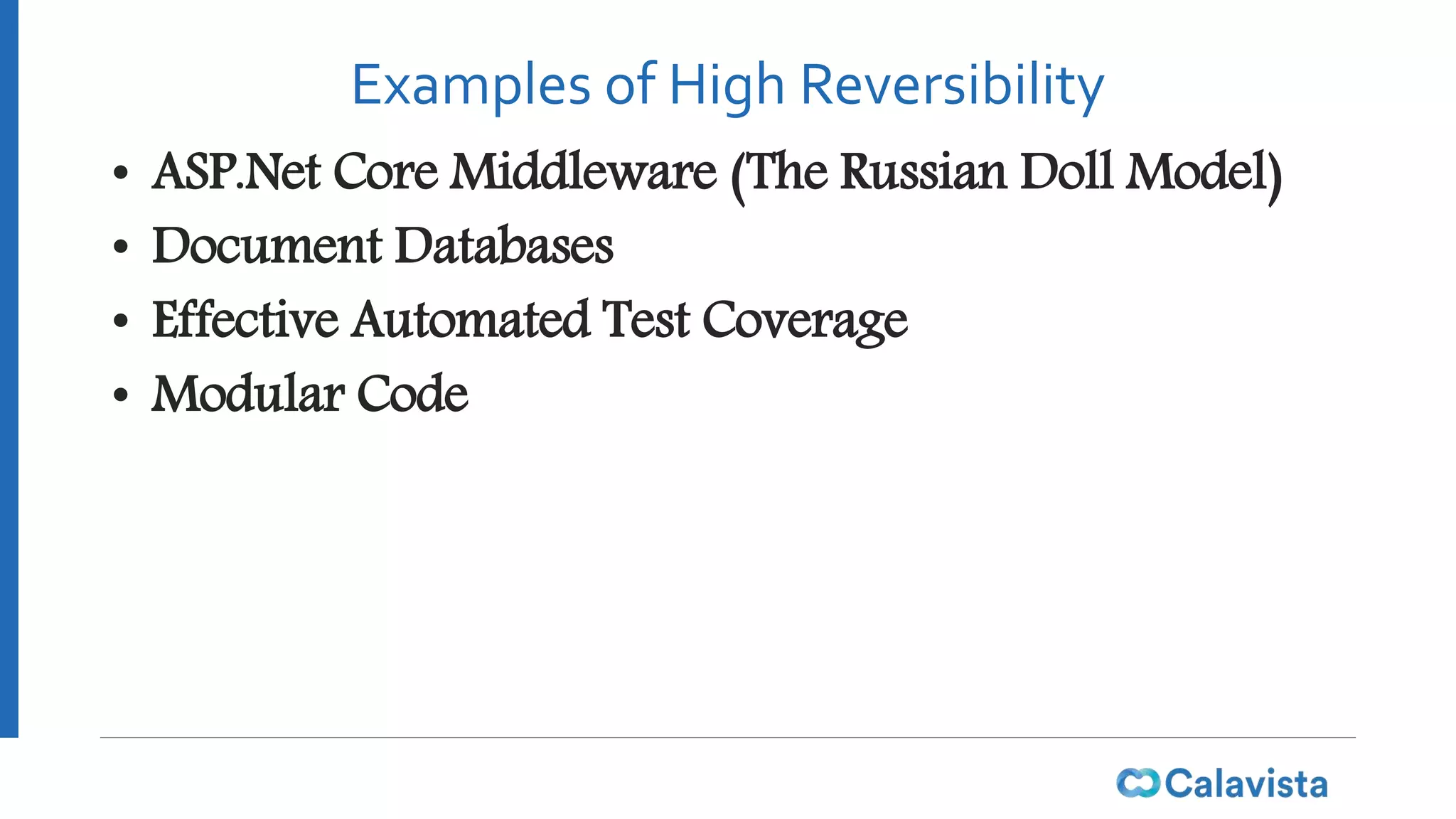 Examples of High Reversibility
• ASP.Net Core Middleware (The Russian Doll Model)
• Document Databases
• Effective Automated Test Coverage
• Modular Code
 