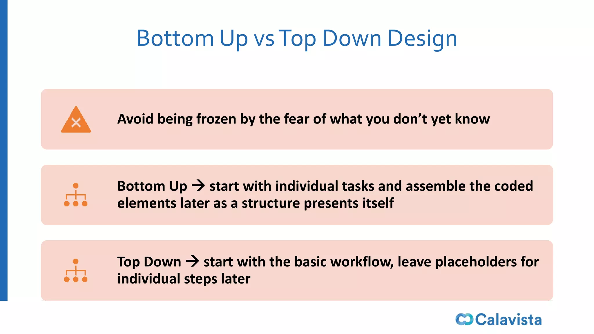 Bottom Up vsTop Down Design
Avoid being frozen by the fear of what you don’t yet know
Bottom Up  start with individual tasks and assemble the coded
elements later as a structure presents itself
Top Down  start with the basic workflow, leave placeholders for
individual steps later
 