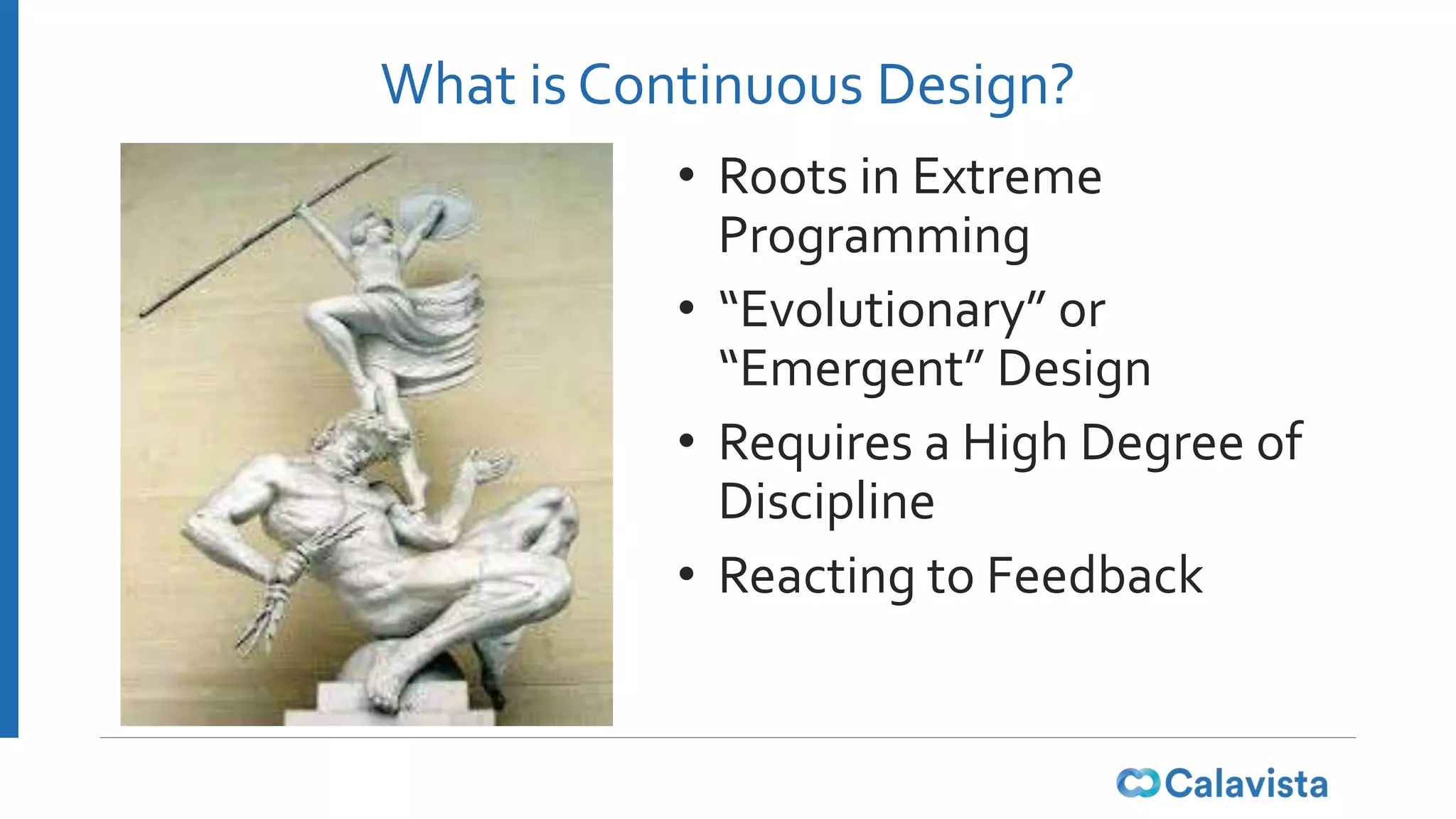 What is Continuous Design?
• Roots in Extreme
Programming
• “Evolutionary” or
“Emergent” Design
• Requires a High Degree of
Discipline
• Reacting to Feedback
 