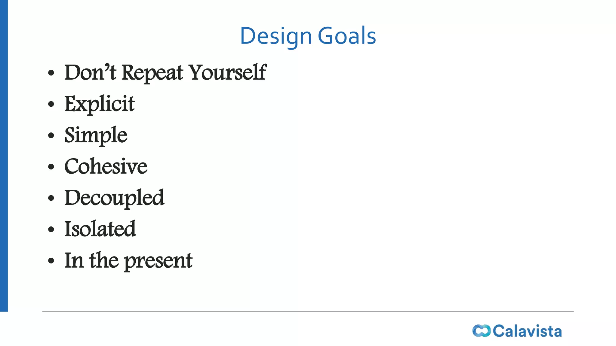Design Goals
• Don’t Repeat Yourself
• Explicit
• Simple
• Cohesive
• Decoupled
• Isolated
• In the present
 
