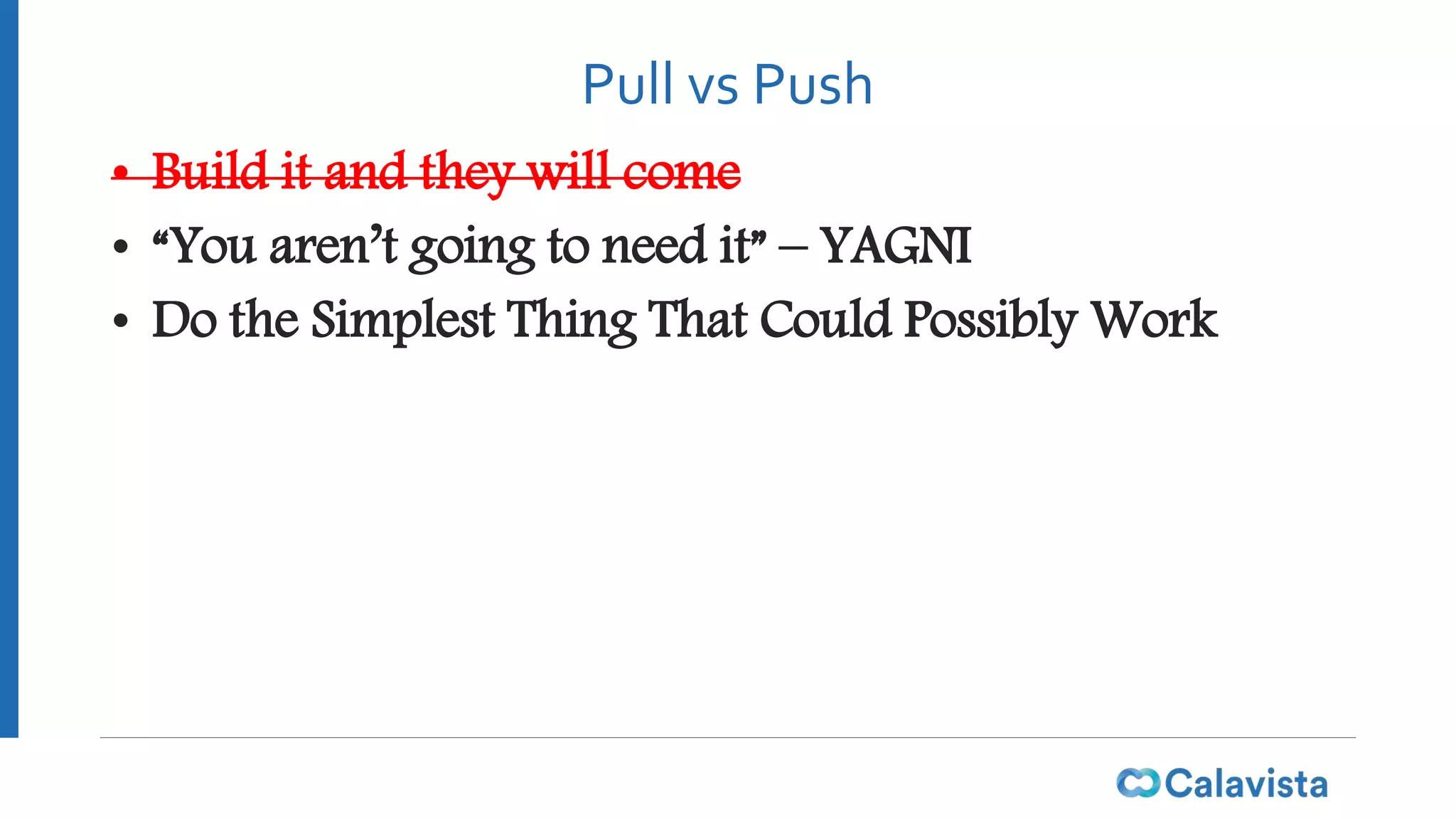Pull vs Push
• Build it and they will come
• “You aren’t going to need it” – YAGNI
• Do the Simplest Thing That Could Possibly Work
 