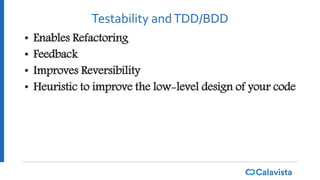 Testability andTDD/BDD
• Enables Refactoring
• Feedback
• Improves Reversibility
• Heuristic to improve the low-level design of your code
 