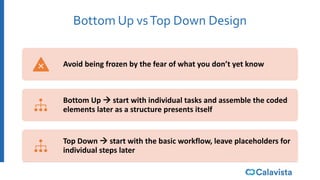 Bottom Up vsTop Down Design
Avoid being frozen by the fear of what you don’t yet know
Bottom Up  start with individual tasks and assemble the coded
elements later as a structure presents itself
Top Down  start with the basic workflow, leave placeholders for
individual steps later
 