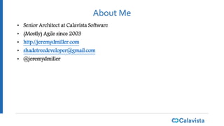 About Me
• Senior Architect at Calavista Software
• (Mostly) Agile since 2003
• http://jeremydmiller.com
• shadetreedeveloper@gmail.com
• @jeremydmiller
 