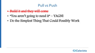 Pull vs Push
• Build it and they will come
• “You aren’t going to need it” – YAGNI
• Do the Simplest Thing That Could Possibly Work
 