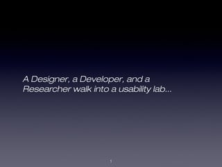 A Designer, a Developer, and a
Researcher walk into a usability lab...
1
 