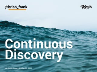 Continuous
Discovery
@brian_frank
UX Centre Stage | October 20, 2018
 
