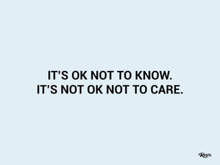 IT’S OK NOT TO KNOW.
IT’S NOT OK NOT TO CARE.
 