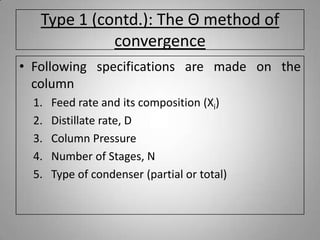 Type 1 (contd.): The Θ method of
convergence
• Following specifications are made on the
column
1. Feed rate and its composition (Xi)
2. Distillate rate, D
3. Column Pressure
4. Number of Stages, N
5. Type of condenser (partial or total)
 